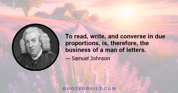 To read, write, and converse in due proportions, is, therefore, the business of a man of letters.