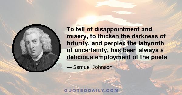 To tell of disappointment and misery, to thicken the darkness of futurity, and perplex the labyrinth of uncertainty, has been always a delicious employment of the poets