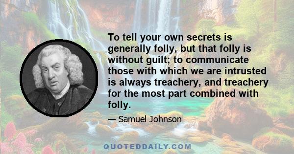 To tell your own secrets is generally folly, but that folly is without guilt; to communicate those with which we are intrusted is always treachery, and treachery for the most part combined with folly.