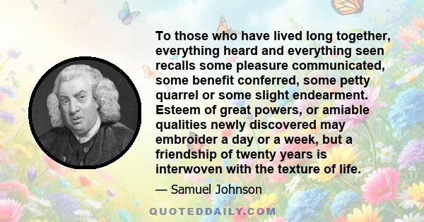 To those who have lived long together, everything heard and everything seen recalls some pleasure communicated, some benefit conferred, some petty quarrel or some slight endearment. Esteem of great powers, or amiable