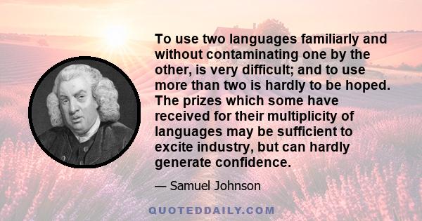 To use two languages familiarly and without contaminating one by the other, is very difficult; and to use more than two is hardly to be hoped. The prizes which some have received for their multiplicity of languages may