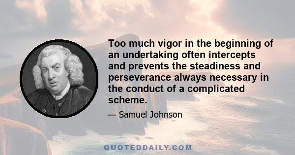 Too much vigor in the beginning of an undertaking often intercepts and prevents the steadiness and perseverance always necessary in the conduct of a complicated scheme.