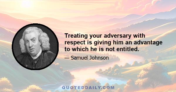 Treating your adversary with respect is giving him an advantage to which he is not entitled.