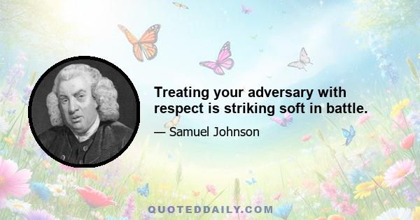 Treating your adversary with respect is striking soft in battle.