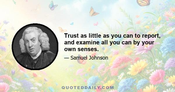 Trust as little as you can to report, and examine all you can by your own senses.