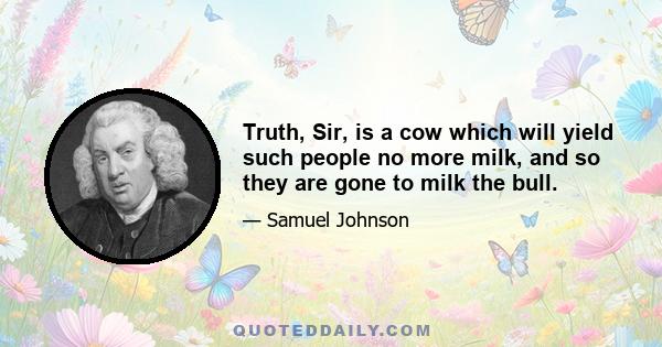 Truth, Sir, is a cow which will yield such people no more milk, and so they are gone to milk the bull.