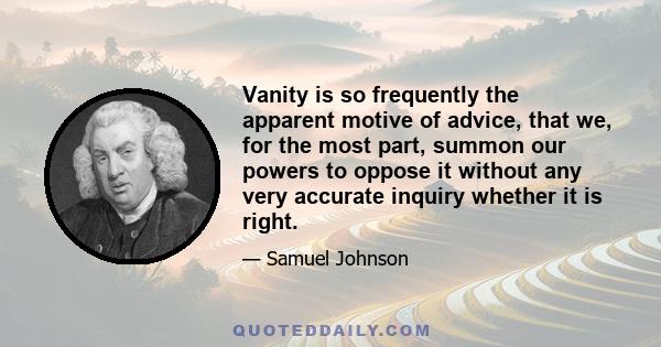 Vanity is so frequently the apparent motive of advice that we, for the most part, summon our powers to oppose it without very accurate inquiry whether it is right. It is sufficient that another is growing great in his