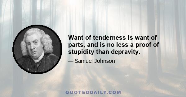 Want of tenderness is want of parts, and is no less a proof of stupidity than depravity.