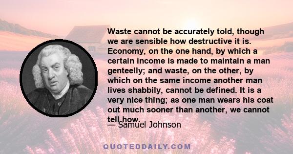 Waste cannot be accurately told, though we are sensible how destructive it is. Economy, on the one hand, by which a certain income is made to maintain a man genteelly; and waste, on the other, by which on the same