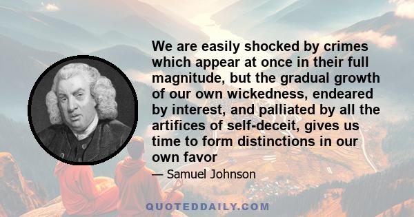 We are easily shocked by crimes which appear at once in their full magnitude, but the gradual growth of our own wickedness, endeared by interest, and palliated by all the artifices of self-deceit, gives us time to form