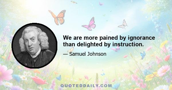 We are more pained by ignorance than delighted by instruction.