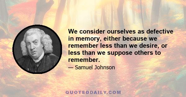 We consider ourselves as defective in memory, either because we remember less than we desire, or less than we suppose others to remember.