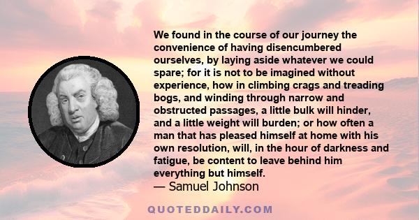 We found in the course of our journey the convenience of having disencumbered ourselves, by laying aside whatever we could spare; for it is not to be imagined without experience, how in climbing crags and treading bogs, 