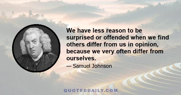 We have less reason to be surprised or offended when we find others differ from us in opinion, because we very often differ from ourselves.