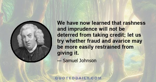 We have now learned that rashness and imprudence will not be deterred from taking credit; let us try whether fraud and avarice may be more easily restrained from giving it.