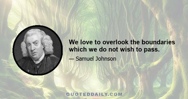 We love to overlook the boundaries which we do not wish to pass.