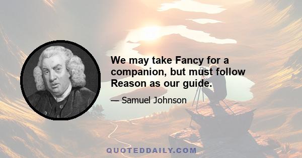 We may take Fancy for a companion, but must follow Reason as our guide.