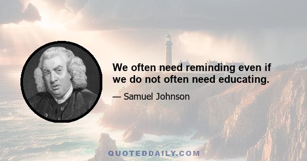 We often need reminding even if we do not often need educating.