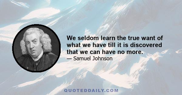 We seldom learn the true want of what we have till it is discovered that we can have no more.