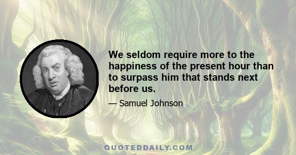 We seldom require more to the happiness of the present hour than to surpass him that stands next before us.