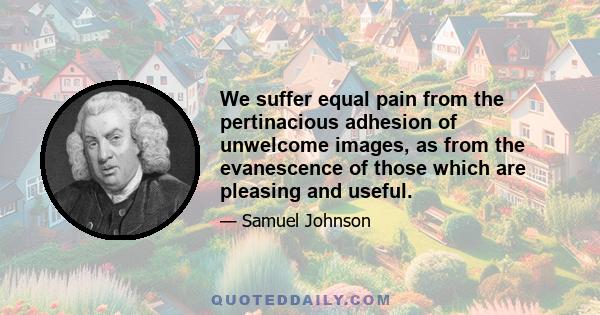 We suffer equal pain from the pertinacious adhesion of unwelcome images, as from the evanescence of those which are pleasing and useful.