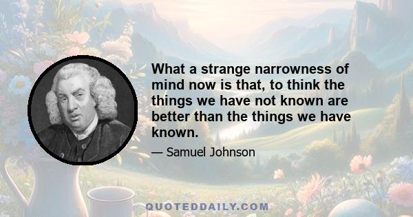 What a strange narrowness of mind now is that, to think the things we have not known are better than the things we have known.