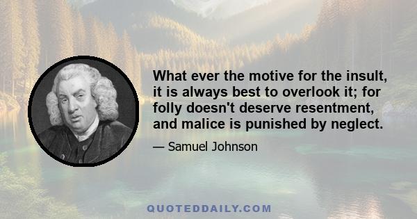 What ever the motive for the insult, it is always best to overlook it; for folly doesn't deserve resentment, and malice is punished by neglect.