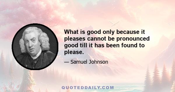 What is good only because it pleases cannot be pronounced good till it has been found to please.