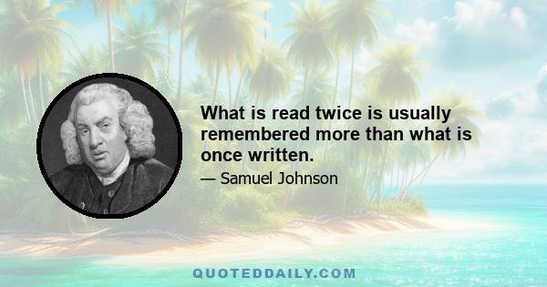 What is read twice is usually remembered more than what is once written.