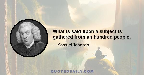 What is said upon a subject is gathered from an hundred people.