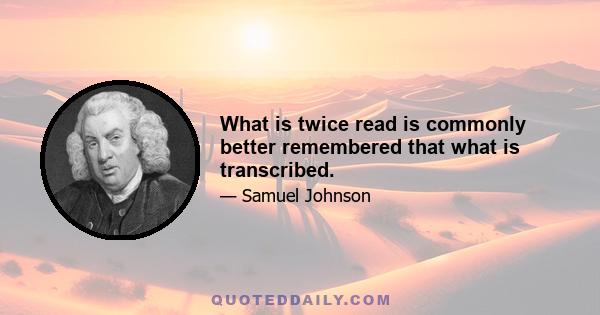 What is twice read is commonly better remembered that what is transcribed.