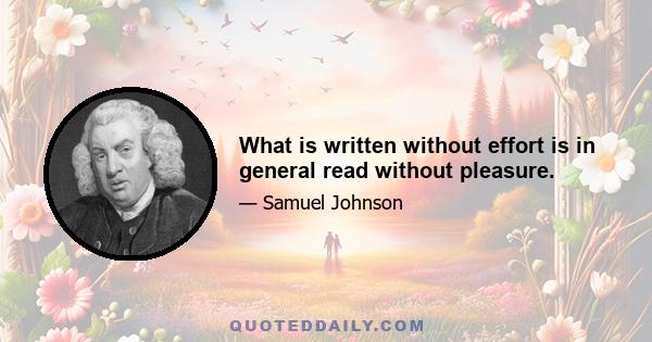 What is written without effort is in general read without pleasure.