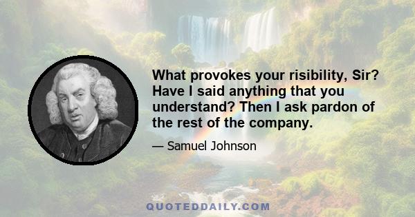 What provokes your risibility, Sir? Have I said anything that you understand? Then I ask pardon of the rest of the company.