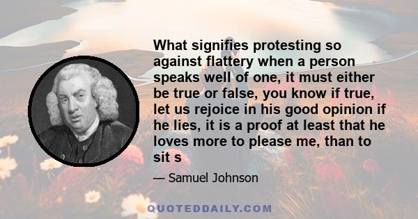 What signifies protesting so against flattery when a person speaks well of one, it must either be true or false, you know if true, let us rejoice in his good opinion if he lies, it is a proof at least that he loves more 