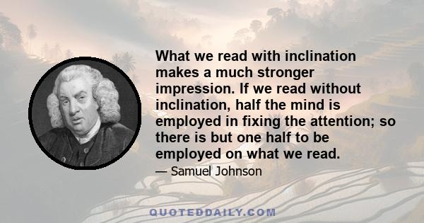 What we read with inclination makes a much stronger impression. If we read without inclination, half the mind is employed in fixing the attention; so there is but one half to be employed on what we read.