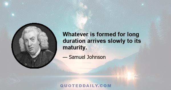 Whatever is formed for long duration arrives slowly to its maturity.