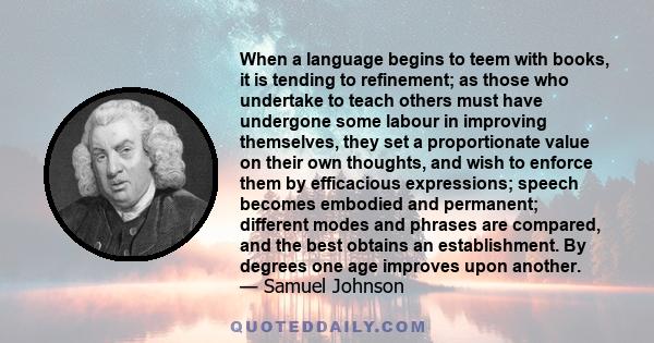 When a language begins to teem with books, it is tending to refinement; as those who undertake to teach others must have undergone some labour in improving themselves, they set a proportionate value on their own