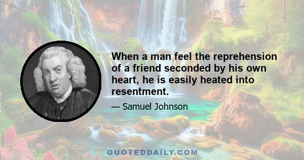 When a man feel the reprehension of a friend seconded by his own heart, he is easily heated into resentment.