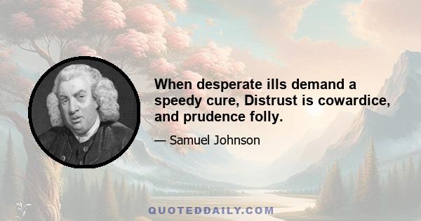 When desperate ills demand a speedy cure, Distrust is cowardice, and prudence folly.