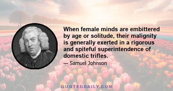 When female minds are embittered by age or solitude, their malignity is generally exerted in a rigorous and spiteful superintendence of domestic trifles.