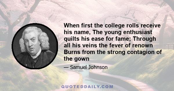 When first the college rolls receive his name, The young enthusiast quilts his ease for fame; Through all his veins the fever of renown Burns from the strong contagion of the gown