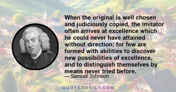 When the original is well chosen and judiciously copied, the imitator often arrives at excellence which he could never have attained without direction; for few are formed with abilities to discover new possibilities of