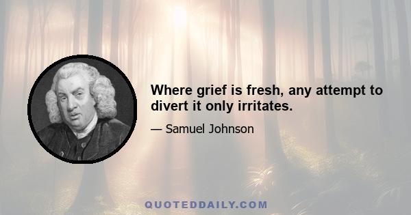 Where grief is fresh, any attempt to divert it only irritates.