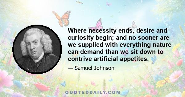 Where necessity ends, desire and curiosity begin; and no sooner are we supplied with everything nature can demand than we sit down to contrive artificial appetites.