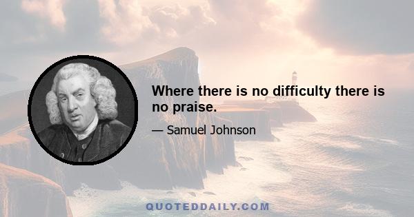 Where there is no difficulty there is no praise.