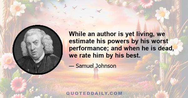 While an author is yet living, we estimate his powers by his worst performance; and when he is dead, we rate him by his best.