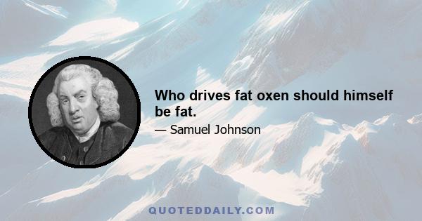 Who drives fat oxen should himself be fat.