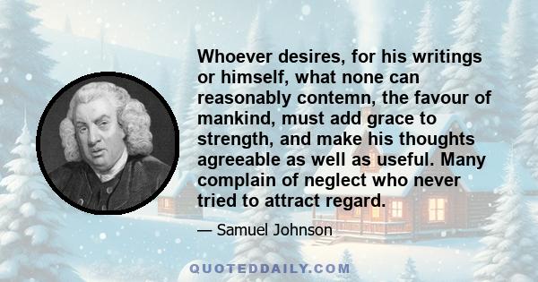 Whoever desires, for his writings or himself, what none can reasonably contemn, the favour of mankind, must add grace to strength, and make his thoughts agreeable as well as useful. Many complain of neglect who never