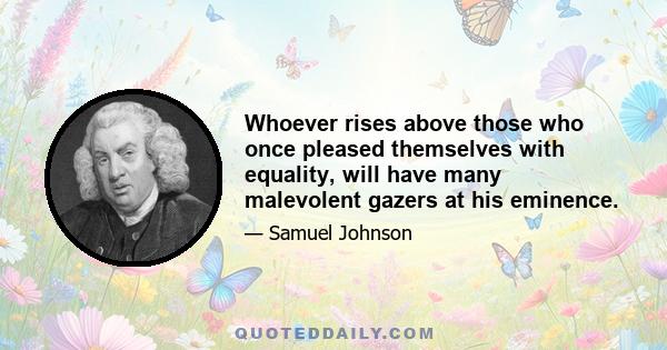 Whoever rises above those who once pleased themselves with equality, will have many malevolent gazers at his eminence.