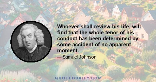 Whoever shall review his life, will find that the whole tenor of his conduct has been determined by some accident of no apparent moment.